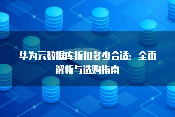 华为云数据库折扣多少合适:全面解析与选购指南