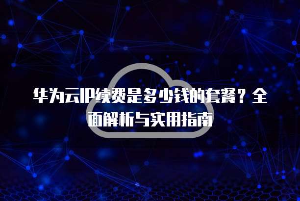 华为云IP续费是多少钱的套餐?全面解析与实用指南