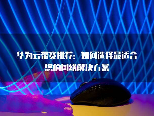 华为云带宽推荐：如何选择最适合您的网络解决方案
