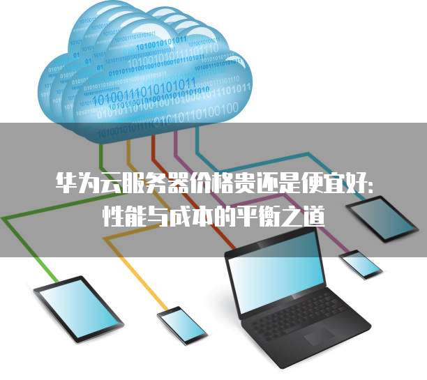 华为云服务器价格贵还是便宜好:性能与成本的平衡之道