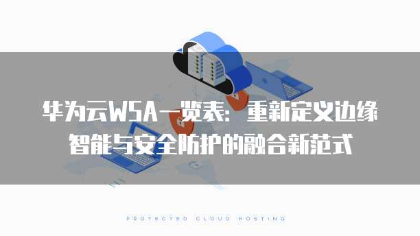 华为云WSA一览表：重新定义边缘智能与安全防护的融合新范式