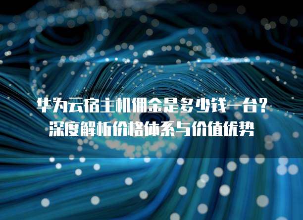华为云宿主机佣金是多少钱一台?深度解析价格体系与价值优势