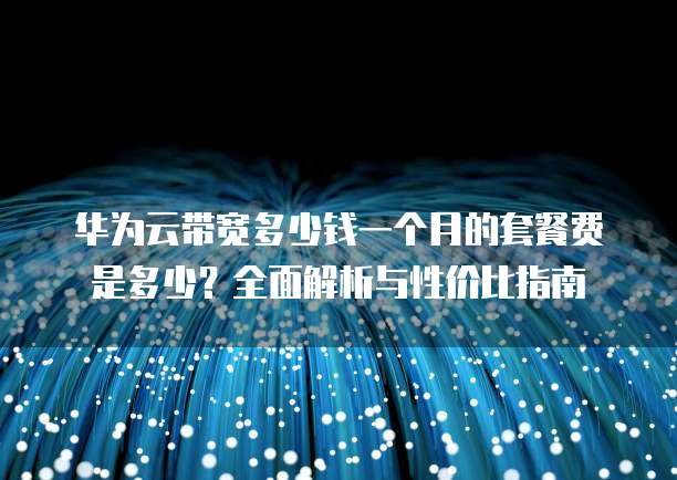 华为云带宽多少钱一个月的套餐费是多少?全面解析与性价比指南