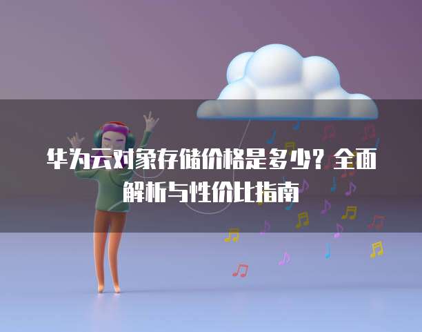 华为云对象存储价格是多少?全面解析与性价比指南