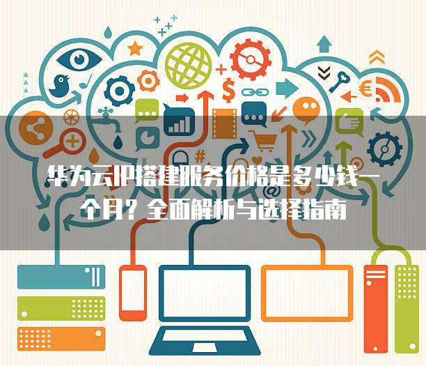 华为云IP搭建服务价格是多少钱一个月?全面解析与选择指南