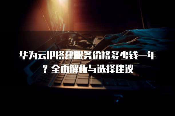 华为云IP搭建服务价格多少钱一年?全面解析与选择建议