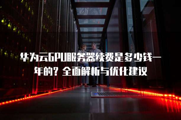 华为云GPU服务器续费是多少钱一年的?全面解析与优化建议