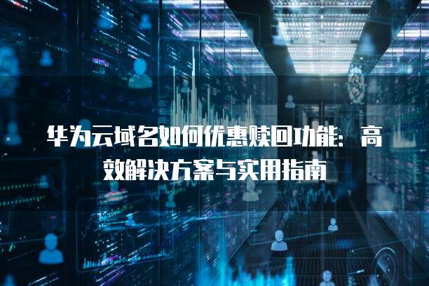 华为云域名如何优惠赎回功能:高效解决方案与实用指南