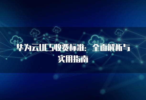 华为云UCS收费标准：全面解析与实用指南