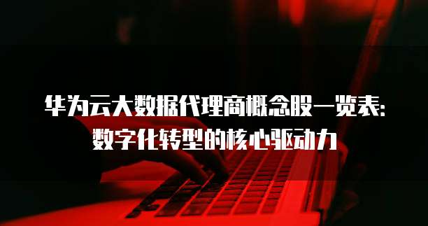 华为云大数据代理商概念股一览表:数字化转型的核心驱动力