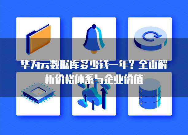 华为云数据库多少钱一年?全面解析价格体系与企业价值