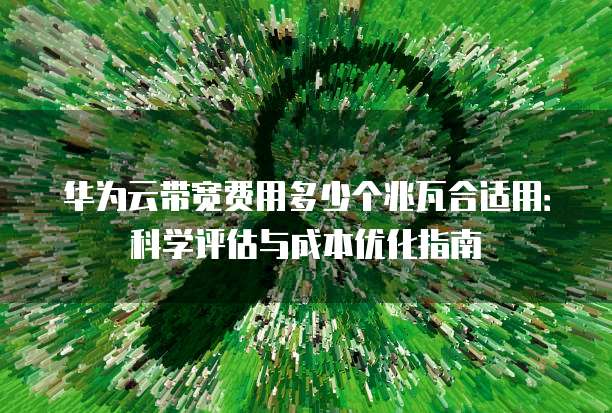 华为云带宽费用多少个兆瓦合适用:科学评估与成本优化指南