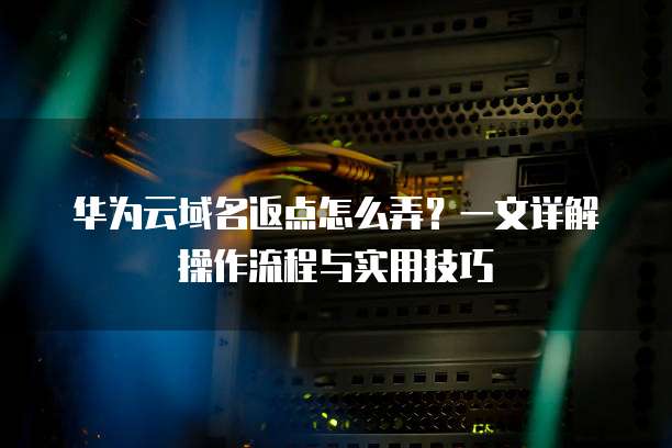 华为云域名返点怎么弄?一文详解操作流程与实用技巧