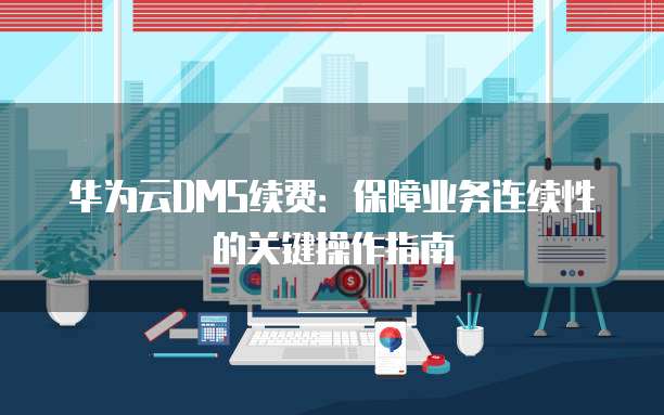 华为云DMS续费:保障业务连续性的关键操作指南