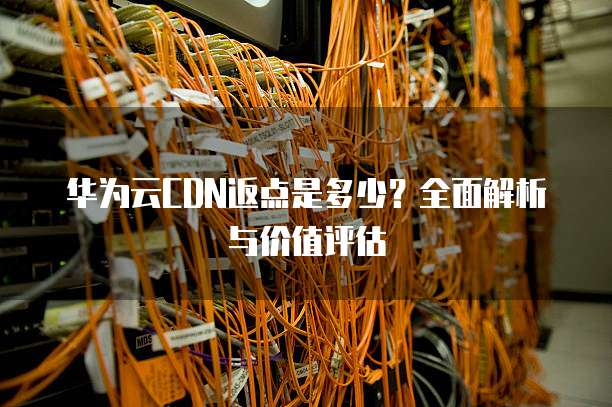 华为云CDN返点是多少？全面解析与价值评估