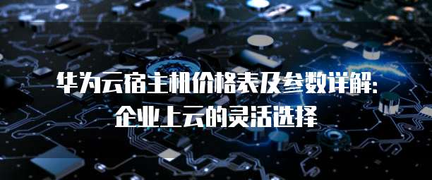 华为云宿主机价格表及参数详解:企业上云的灵活选择
