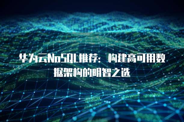华为云NoSQL推荐:构建高可用数据架构的明智之选