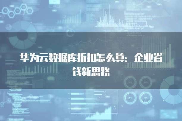 华为云数据库折扣怎么算:企业省钱新思路