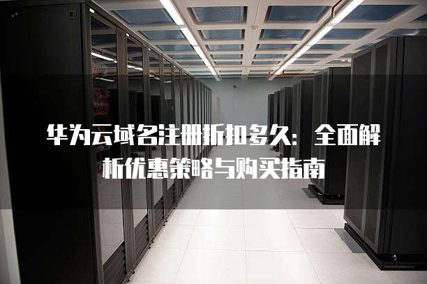 华为云域名注册折扣多久:全面解析优惠策略与购买指南
