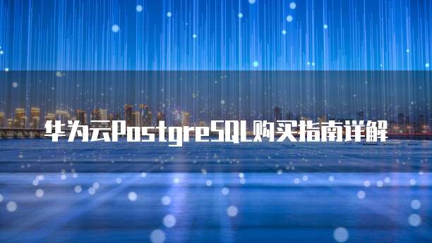 华为云PostgreSQL购买指南详解