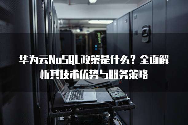华为云NoSQL政策是什么？全面解析其技术优势与服务策略