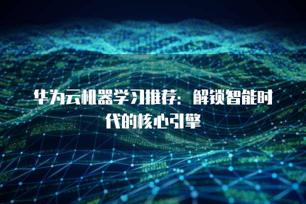 华为云机器学习推荐:解锁智能时代的核心引擎