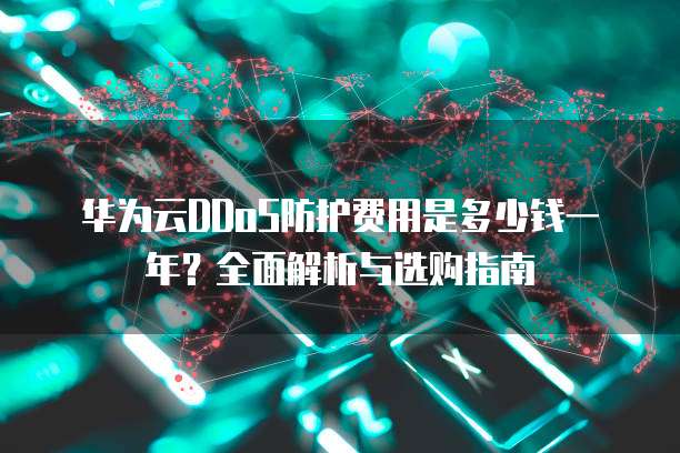 华为云DDoS防护费用是多少钱一年?全面解析与选购指南