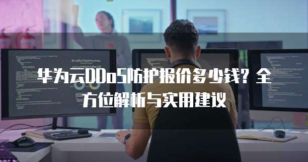 华为云DDoS防护报价多少钱?全方位解析与实用建议