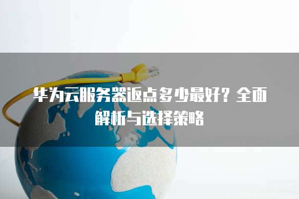 华为云服务器返点多少最好?全面解析与选择策略