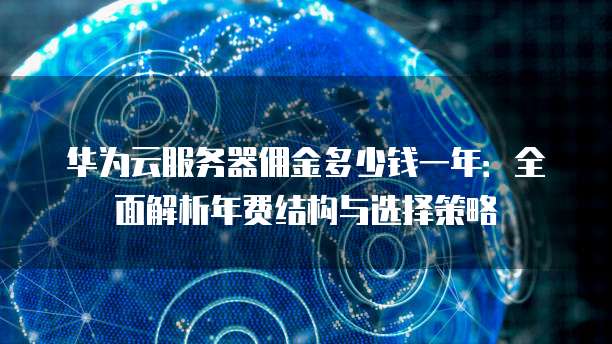 华为云服务器佣金多少钱一年:全面解析年费结构与选择策略