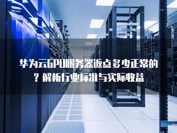 华为云GPU服务器返点多少正常的?解析行业标准与实际收益