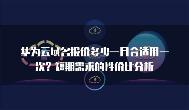 华为云域名报价多少一月合适用一次?短期需求的性价比分析