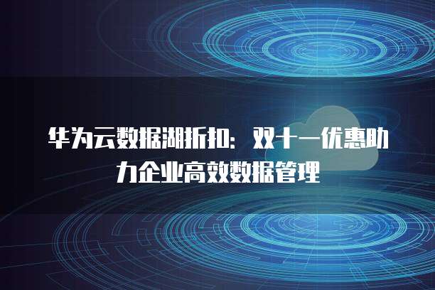 华为云数据湖折扣：双十一优惠助力企业高效数据管理