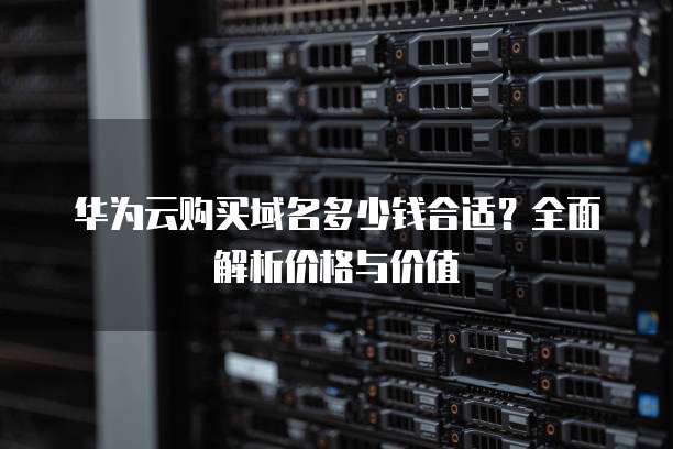 华为云购买域名多少钱合适？全面解析价格与价值