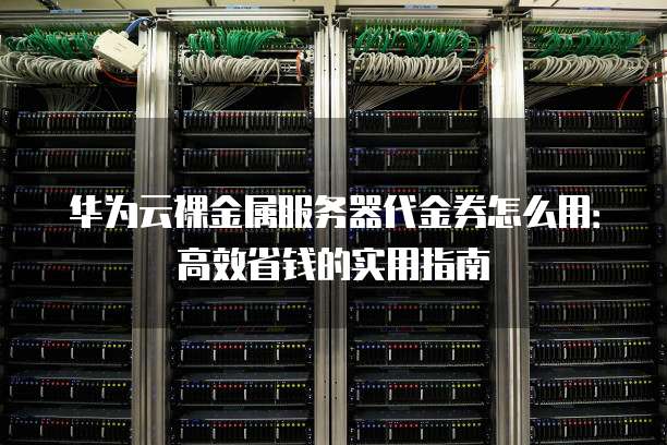华为云裸金属服务器代金券怎么用:高效省钱的实用指南