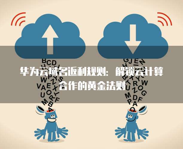 华为云域名返利规则:解锁云计算合作的黄金法则
