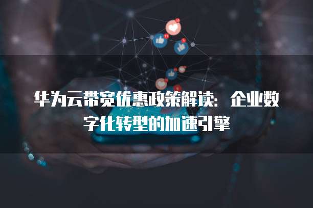 华为云带宽优惠政策解读:企业数字化转型的加速引擎