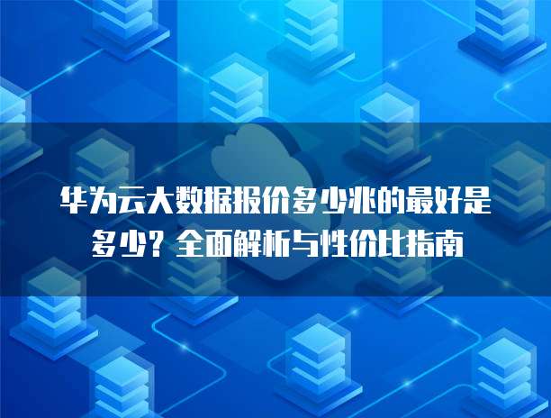 华为云大数据报价多少兆的最好是多少?全面解析与性价比指南