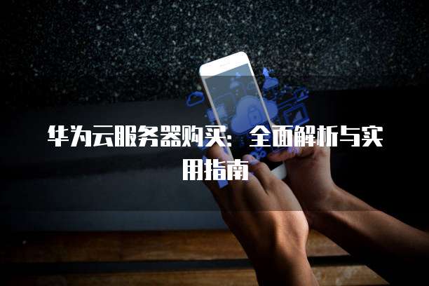 华为云服务器购买:全面解析与实用指南