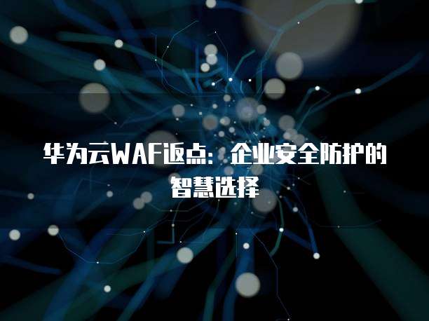 华为云WAF返点:企业安全防护的智慧选择