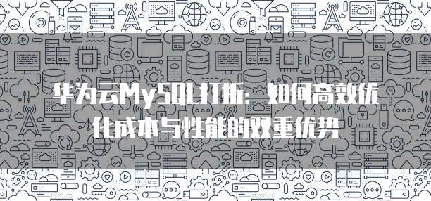华为云MySQL打折:如何高效优化成本与性能的双重优势