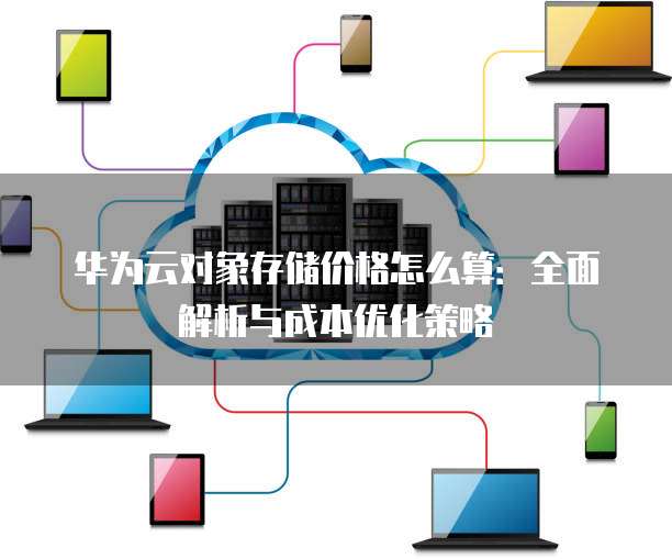 华为云对象存储价格怎么算:全面解析与成本优化策略