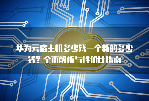 华为云宿主机多少钱一个新的多少钱?全面解析与性价比指南