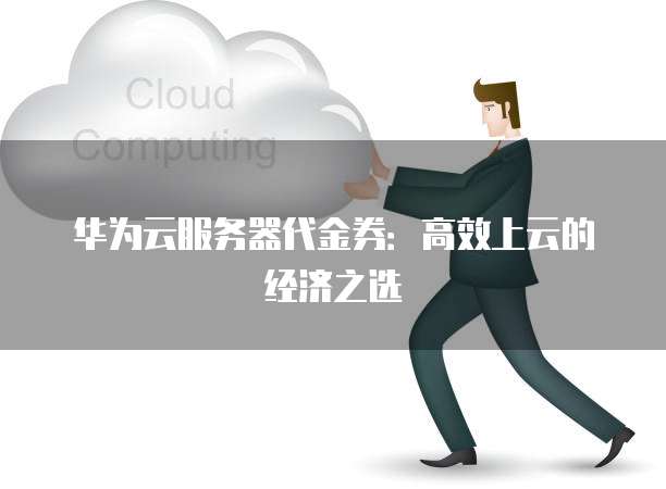 华为云服务器代金券:高效上云的经济之选