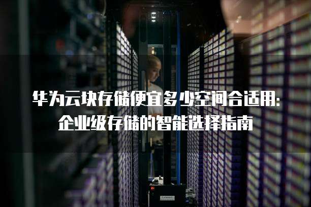 华为云块存储便宜多少空间合适用:企业级存储的智能选择指南