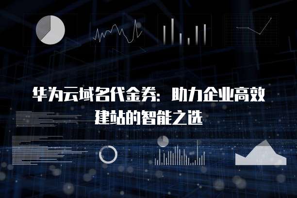 华为云域名代金券:助力企业高效建站的智能之选