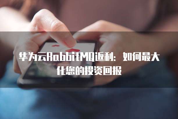 华为云RabbitMQ返利:如何最大化您的投资回报