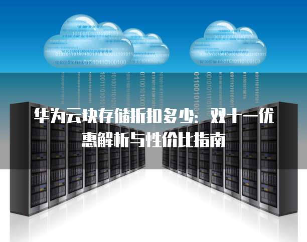 华为云块存储折扣多少:双十一优惠解析与性价比指南