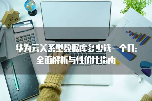 华为云关系型数据库多少钱一个月：全面解析与性价比指南