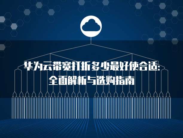 华为云带宽打折多少最好使合适:全面解析与选购指南